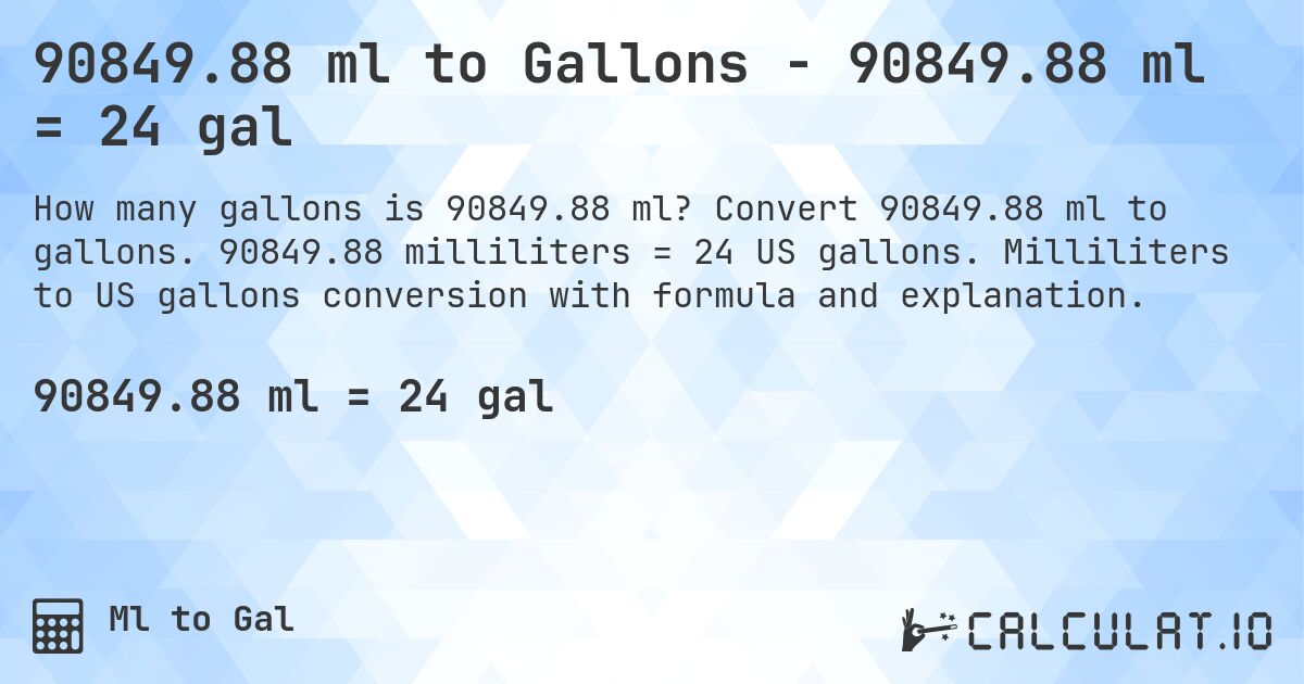 90849.88 ml to Gallons - 90849.88 ml = 24 gal. Convert 90849.88 ml to gallons. 90849.88 milliliters = 24 US gallons. Milliliters to US gallons conversion with formula and explanation.