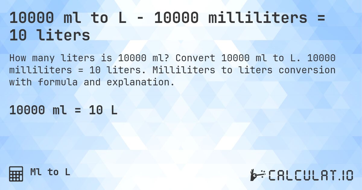 10000 ml to L - 10000 milliliters = 10 liters. Convert 10000 ml to L. 10000 milliliters = 10 liters. Milliliters to liters conversion with formula and explanation.