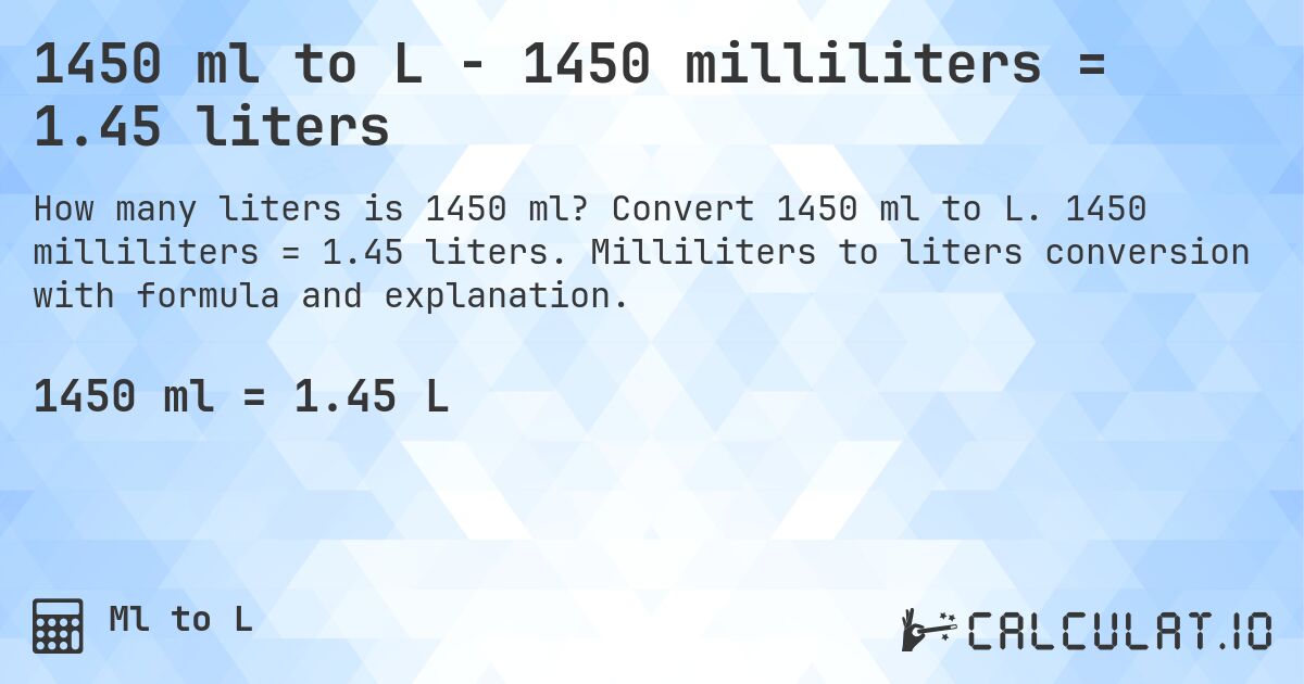 1450 ml to L - 1450 milliliters = 1.45 liters. Convert 1450 ml to L. 1450 milliliters = 1.45 liters. Milliliters to liters conversion with formula and explanation.