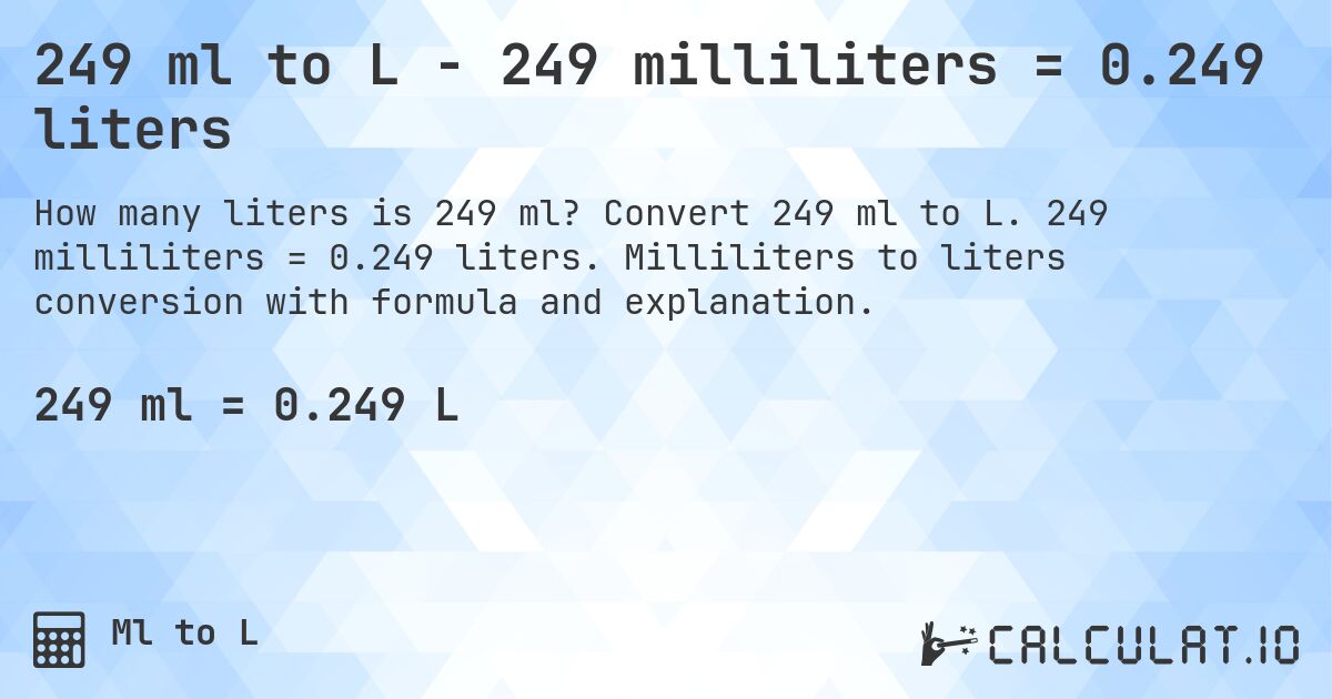249 ml to L - 249 milliliters = 0.249 liters. Convert 249 ml to L. 249 milliliters = 0.249 liters. Milliliters to liters conversion with formula and explanation.