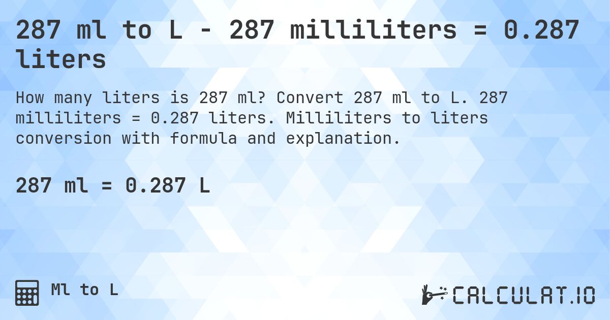 287 ml to L - 287 milliliters = 0.287 liters. Convert 287 ml to L. 287 milliliters = 0.287 liters. Milliliters to liters conversion with formula and explanation.