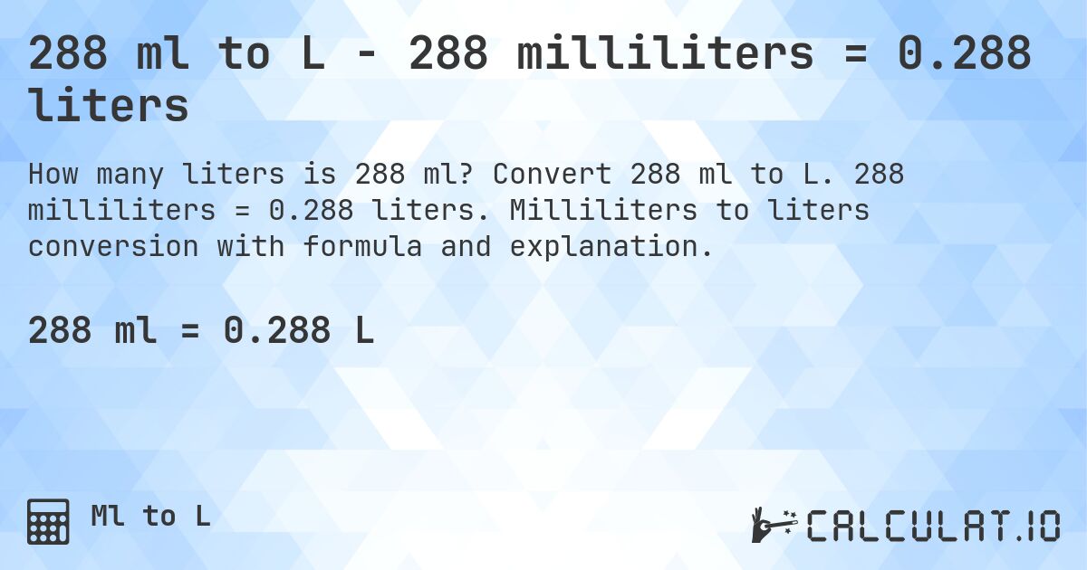 288 ml to L - 288 milliliters = 0.288 liters. Convert 288 ml to L. 288 milliliters = 0.288 liters. Milliliters to liters conversion with formula and explanation.