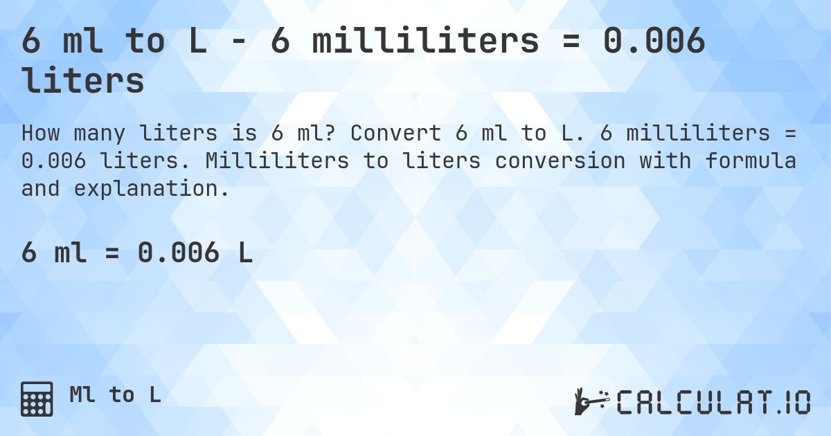 6 ml to L - 6 milliliters = 0.006 liters. Convert 6 ml to L. 6 milliliters = 0.006 liters. Milliliters to liters conversion with formula and explanation.