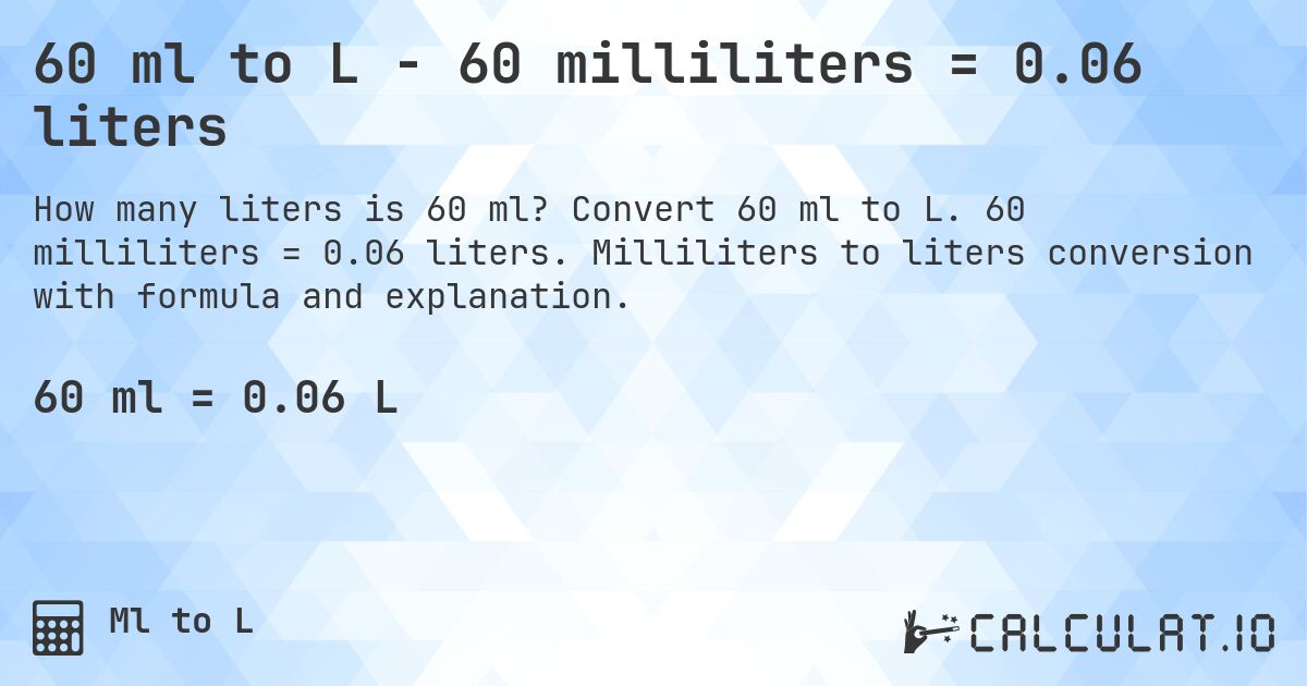 60 ml to L - 60 milliliters = 0.06 liters. Convert 60 ml to L. 60 milliliters = 0.06 liters. Milliliters to liters conversion with formula and explanation.