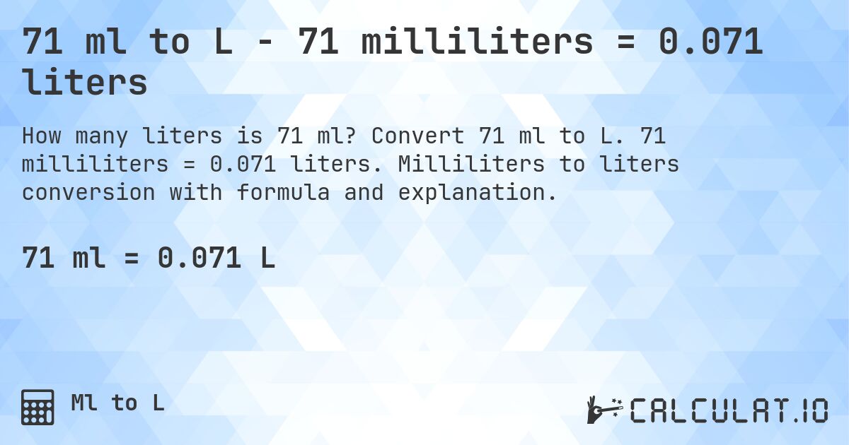 71 ml to L - 71 milliliters = 0.071 liters. Convert 71 ml to L. 71 milliliters = 0.071 liters. Milliliters to liters conversion with formula and explanation.