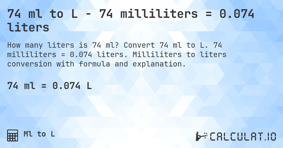 74 ml to L - 74 milliliters = 0.074 liters. Convert 74 ml to L. 74 milliliters = 0.074 liters. Milliliters to liters conversion with formula and explanation.