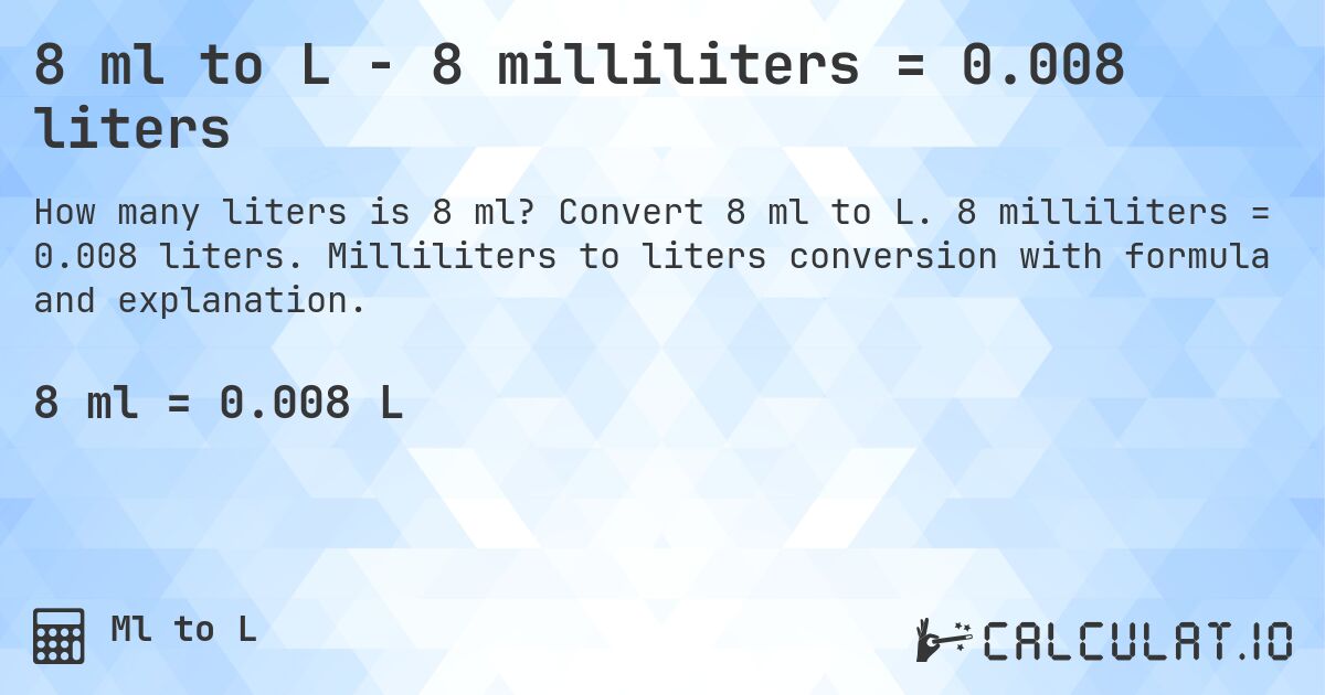 8 ml to L - 8 milliliters = 0.008 liters. Convert 8 ml to L. 8 milliliters = 0.008 liters. Milliliters to liters conversion with formula and explanation.
