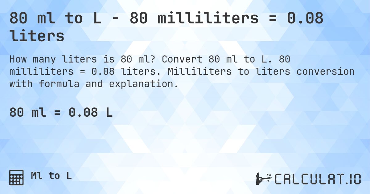 80 ml to L - 80 milliliters = 0.08 liters. Convert 80 ml to L. 80 milliliters = 0.08 liters. Milliliters to liters conversion with formula and explanation.