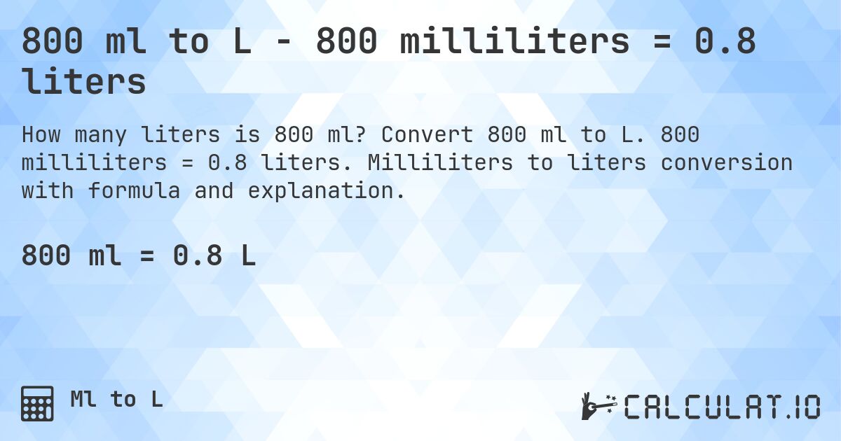 800 ml to L - 800 milliliters = 0.8 liters. Convert 800 ml to L. 800 milliliters = 0.8 liters. Milliliters to liters conversion with formula and explanation.