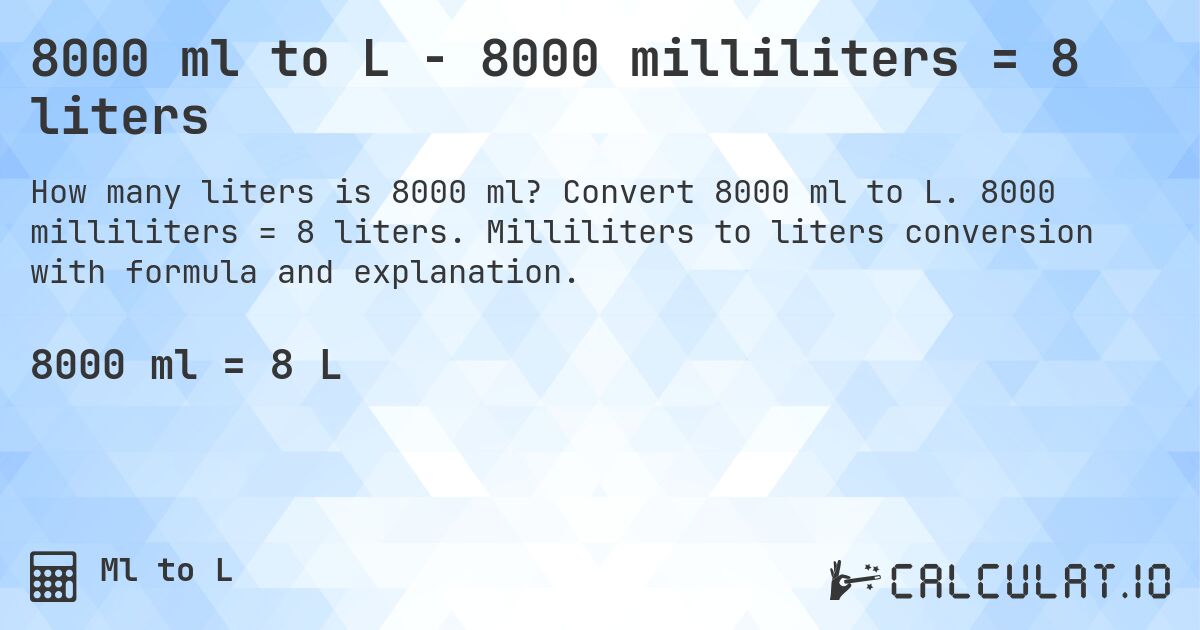 8000 ml to L - 8000 milliliters = 8 liters. Convert 8000 ml to L. 8000 milliliters = 8 liters. Milliliters to liters conversion with formula and explanation.