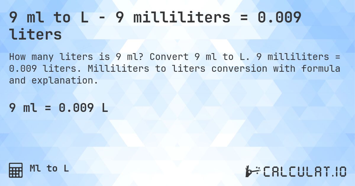 9 ml to L - 9 milliliters = 0.009 liters. Convert 9 ml to L. 9 milliliters = 0.009 liters. Milliliters to liters conversion with formula and explanation.