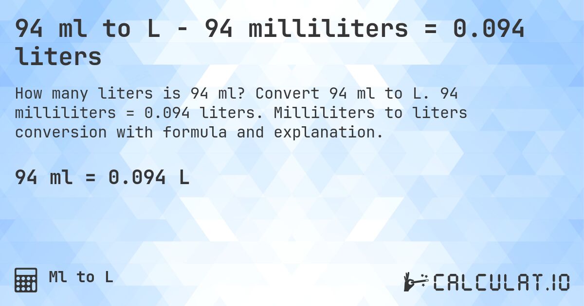 94 ml to L - 94 milliliters = 0.094 liters. Convert 94 ml to L. 94 milliliters = 0.094 liters. Milliliters to liters conversion with formula and explanation.