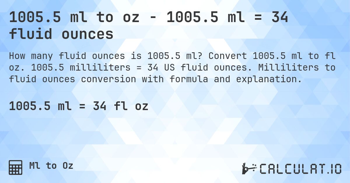 1005.5 ml to oz - 1005.5 ml = 34 fluid ounces. Convert 1005.5 ml to fl oz. 1005.5 milliliters = 34 US fluid ounces. Milliliters to fluid ounces conversion with formula and explanation.