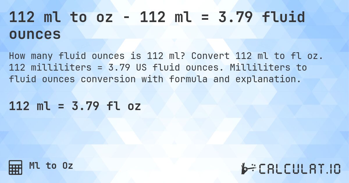 112 ml to oz - 112 ml = 3.79 fluid ounces. Convert 112 ml to fl oz. 112 milliliters = 3.79 US fluid ounces. Milliliters to fluid ounces conversion with formula and explanation.