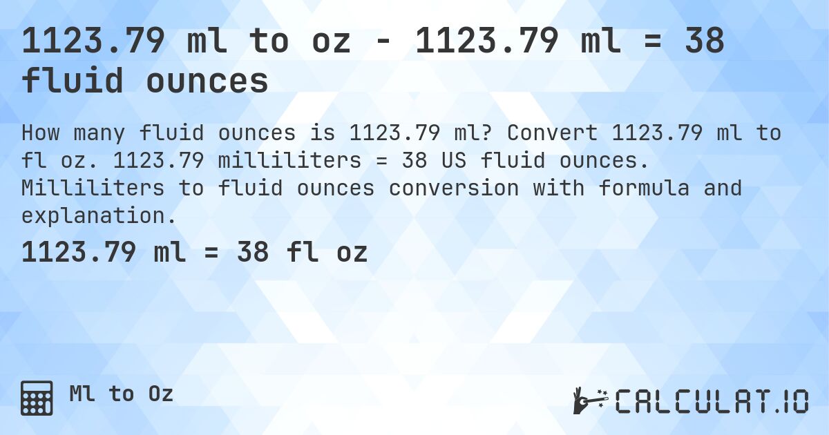 1123.79 ml to oz - 1123.79 ml = 38 fluid ounces. Convert 1123.79 ml to fl oz. 1123.79 milliliters = 38 US fluid ounces. Milliliters to fluid ounces conversion with formula and explanation.