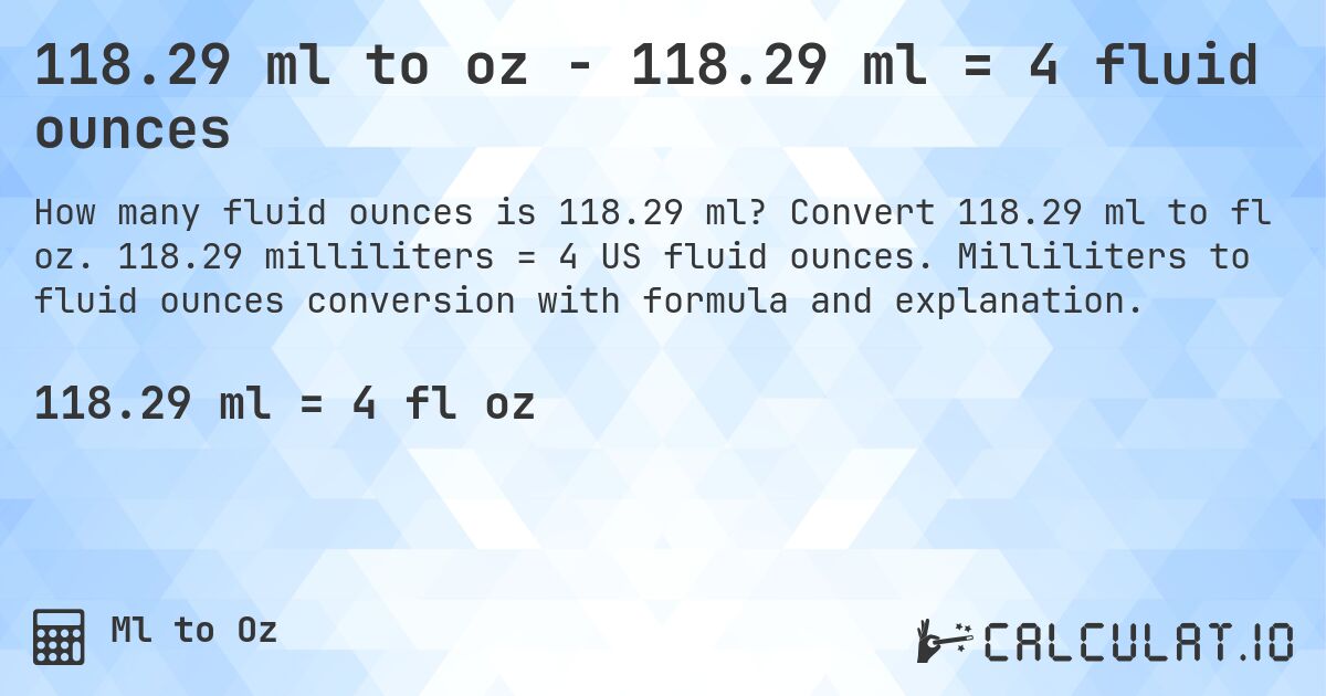 118.29 ml to oz - 118.29 ml = 4 fluid ounces. Convert 118.29 ml to fl oz. 118.29 milliliters = 4 US fluid ounces. Milliliters to fluid ounces conversion with formula and explanation.