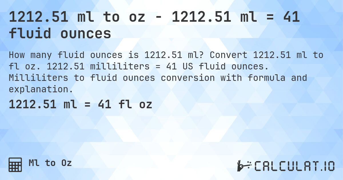 1212.51 ml to oz - 1212.51 ml = 41 fluid ounces. Convert 1212.51 ml to fl oz. 1212.51 milliliters = 41 US fluid ounces. Milliliters to fluid ounces conversion with formula and explanation.