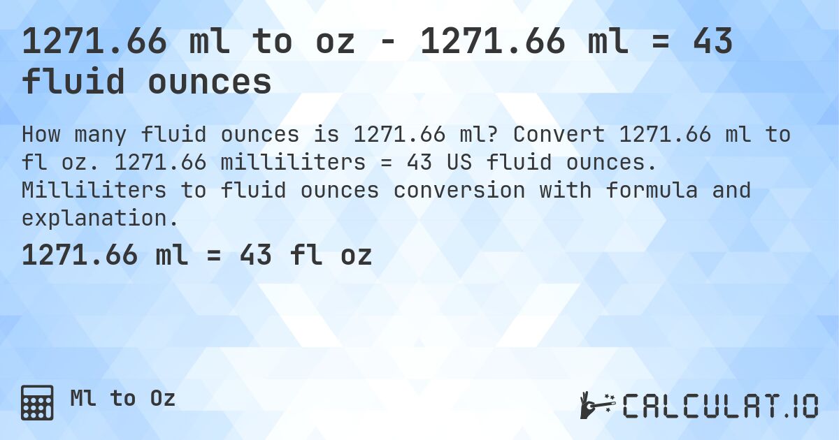 1271.66 ml to oz - 1271.66 ml = 43 fluid ounces. Convert 1271.66 ml to fl oz. 1271.66 milliliters = 43 US fluid ounces. Milliliters to fluid ounces conversion with formula and explanation.