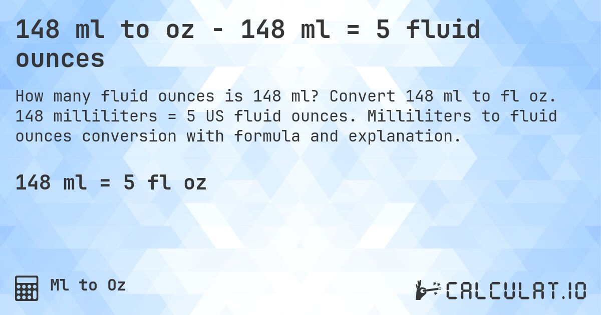 148 ml to oz - 148 ml = 5 fluid ounces. Convert 148 ml to fl oz. 148 milliliters = 5 US fluid ounces. Milliliters to fluid ounces conversion with formula and explanation.