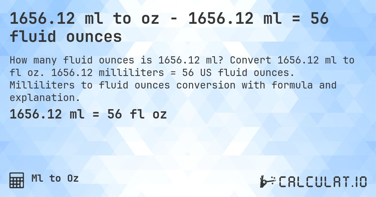 1656.12 ml to oz - 1656.12 ml = 56 fluid ounces. Convert 1656.12 ml to fl oz. 1656.12 milliliters = 56 US fluid ounces. Milliliters to fluid ounces conversion with formula and explanation.