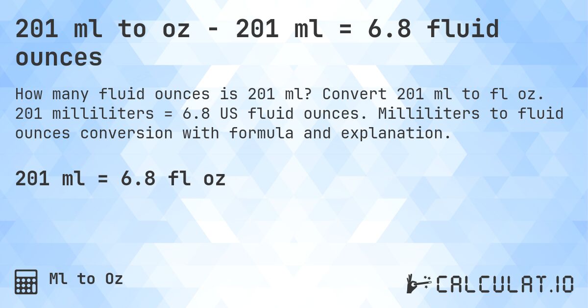 201 ml to oz - 201 ml = 6.8 fluid ounces. Convert 201 ml to fl oz. 201 milliliters = 6.8 US fluid ounces. Milliliters to fluid ounces conversion with formula and explanation.