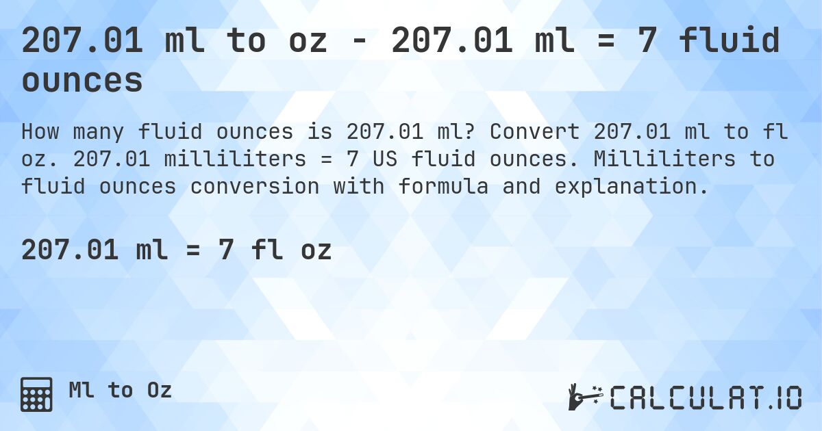 207.01 ml to oz - 207.01 ml = 7 fluid ounces. Convert 207.01 ml to fl oz. 207.01 milliliters = 7 US fluid ounces. Milliliters to fluid ounces conversion with formula and explanation.
