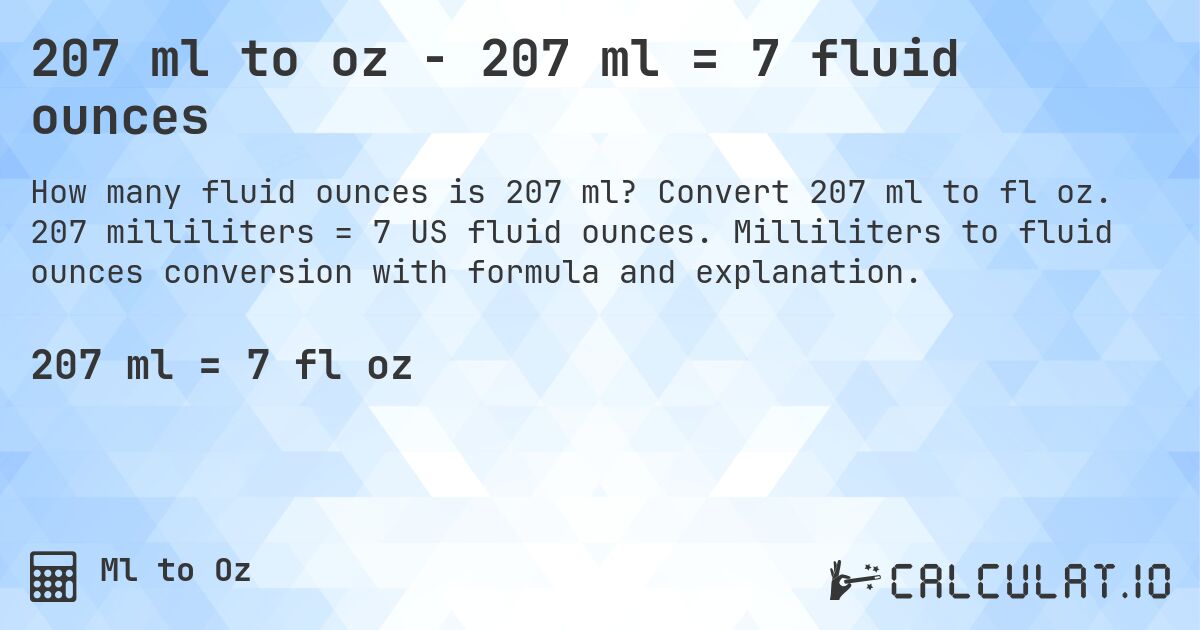 207 ml to oz - 207 ml = 7 fluid ounces. Convert 207 ml to fl oz. 207 milliliters = 7 US fluid ounces. Milliliters to fluid ounces conversion with formula and explanation.