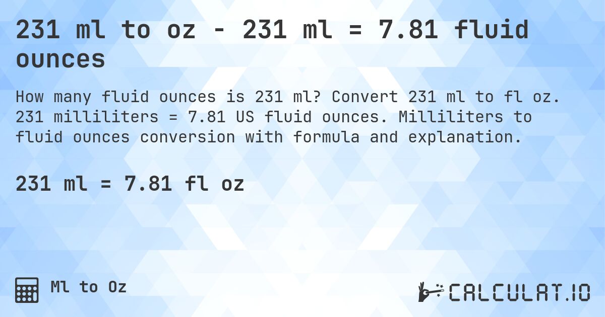 231 ml to oz - 231 ml = 7.81 fluid ounces. Convert 231 ml to fl oz. 231 milliliters = 7.81 US fluid ounces. Milliliters to fluid ounces conversion with formula and explanation.