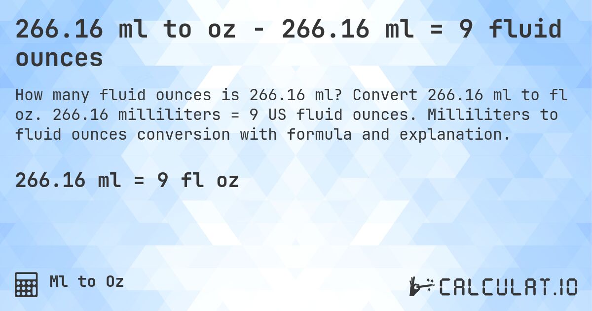 266.16 ml to oz - 266.16 ml = 9 fluid ounces. Convert 266.16 ml to fl oz. 266.16 milliliters = 9 US fluid ounces. Milliliters to fluid ounces conversion with formula and explanation.