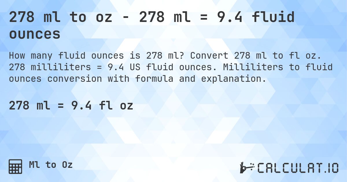 278 ml to oz - 278 ml = 9.4 fluid ounces. Convert 278 ml to fl oz. 278 milliliters = 9.4 US fluid ounces. Milliliters to fluid ounces conversion with formula and explanation.