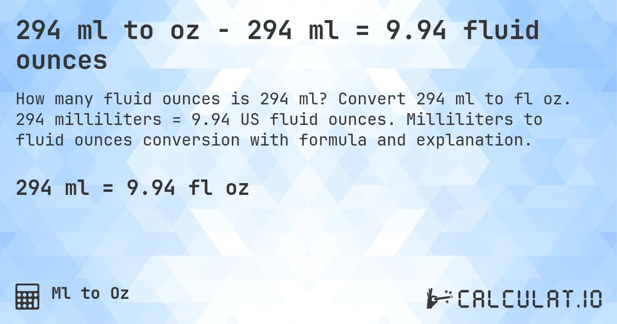 294 ml to oz - 294 ml = 9.94 fluid ounces. Convert 294 ml to fl oz. 294 milliliters = 9.94 US fluid ounces. Milliliters to fluid ounces conversion with formula and explanation.