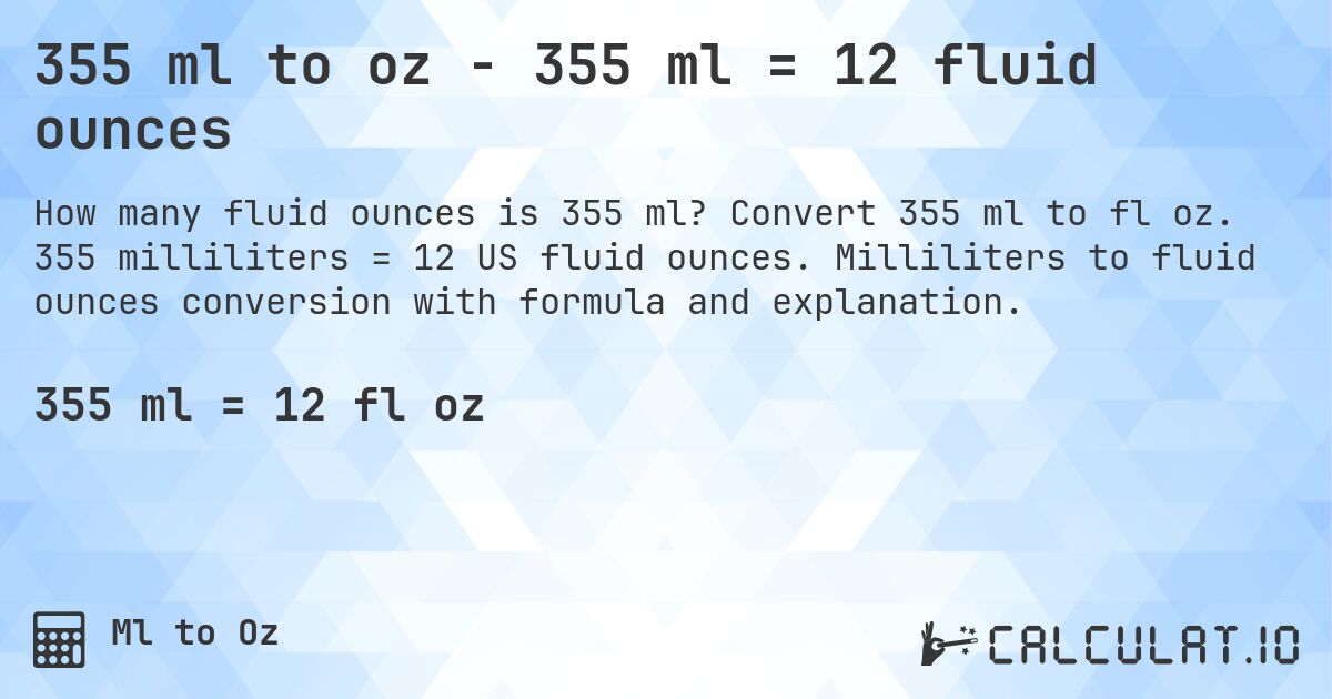 355 ml to oz - 355 ml = 12 fluid ounces. Convert 355 ml to fl oz. 355 milliliters = 12 US fluid ounces. Milliliters to fluid ounces conversion with formula and explanation.