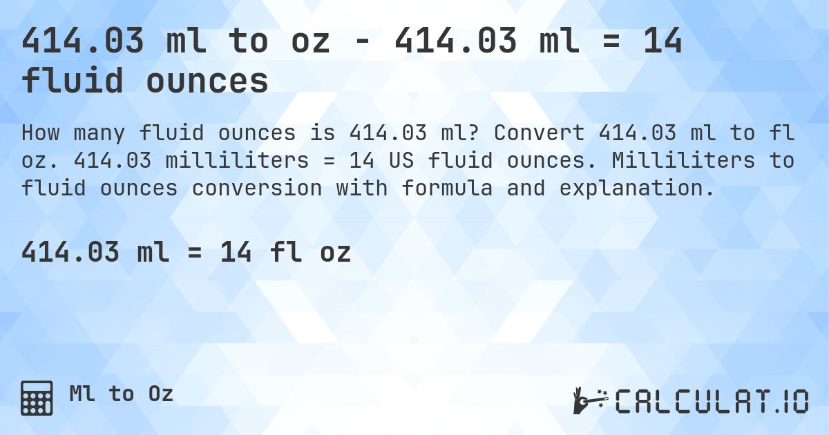 414.03 ml to oz - 414.03 ml = 14 fluid ounces. Convert 414.03 ml to fl oz. 414.03 milliliters = 14 US fluid ounces. Milliliters to fluid ounces conversion with formula and explanation.