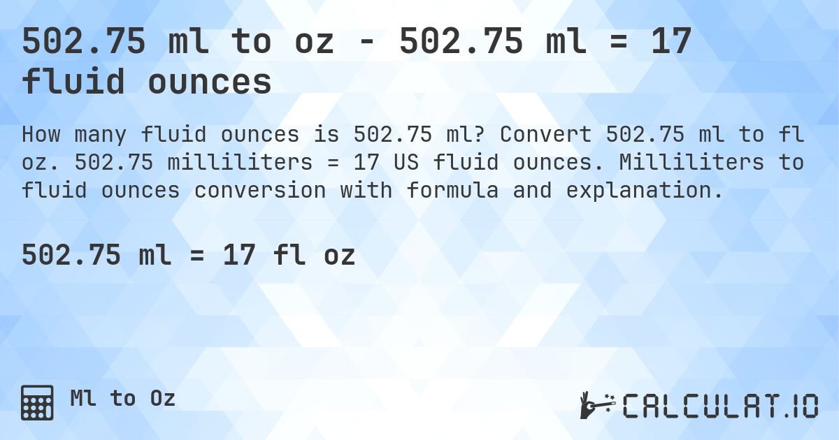 502.75 ml to oz - 502.75 ml = 17 fluid ounces. Convert 502.75 ml to fl oz. 502.75 milliliters = 17 US fluid ounces. Milliliters to fluid ounces conversion with formula and explanation.