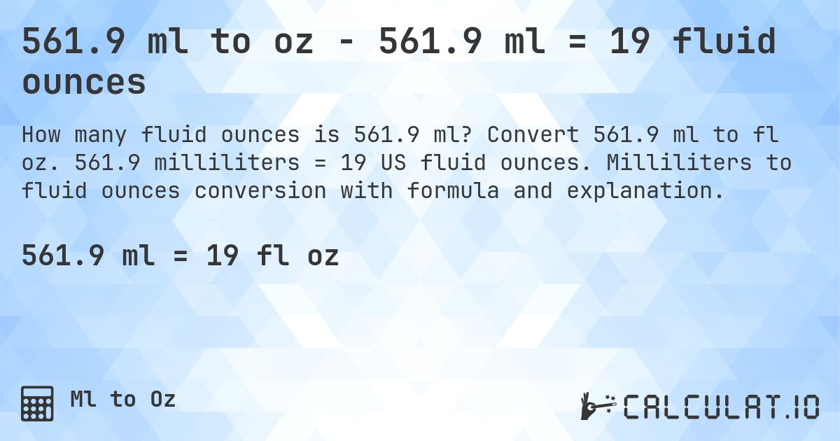 561.9 ml to oz - 561.9 ml = 19 fluid ounces. Convert 561.9 ml to fl oz. 561.9 milliliters = 19 US fluid ounces. Milliliters to fluid ounces conversion with formula and explanation.