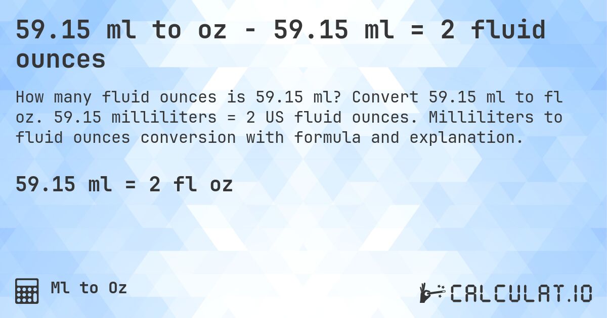 59.15 ml to oz - 59.15 ml = 2 fluid ounces. Convert 59.15 ml to fl oz. 59.15 milliliters = 2 US fluid ounces. Milliliters to fluid ounces conversion with formula and explanation.