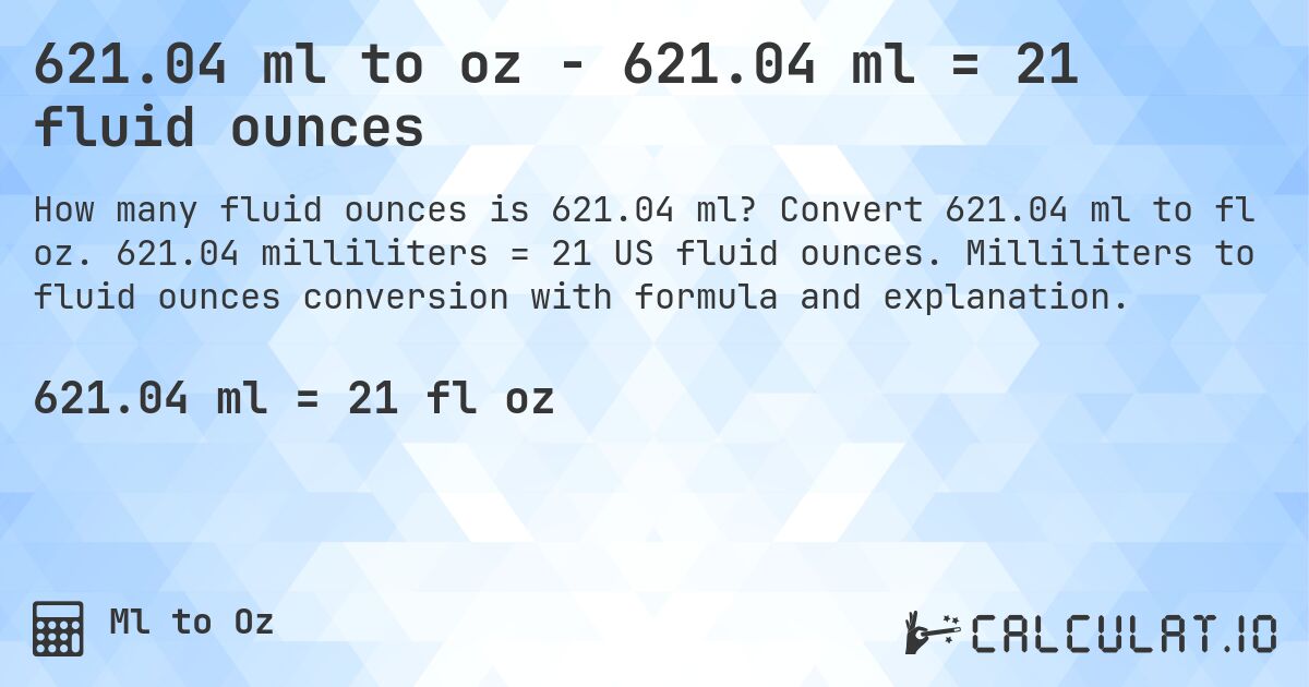 621.04 ml to oz - 621.04 ml = 21 fluid ounces. Convert 621.04 ml to fl oz. 621.04 milliliters = 21 US fluid ounces. Milliliters to fluid ounces conversion with formula and explanation.
