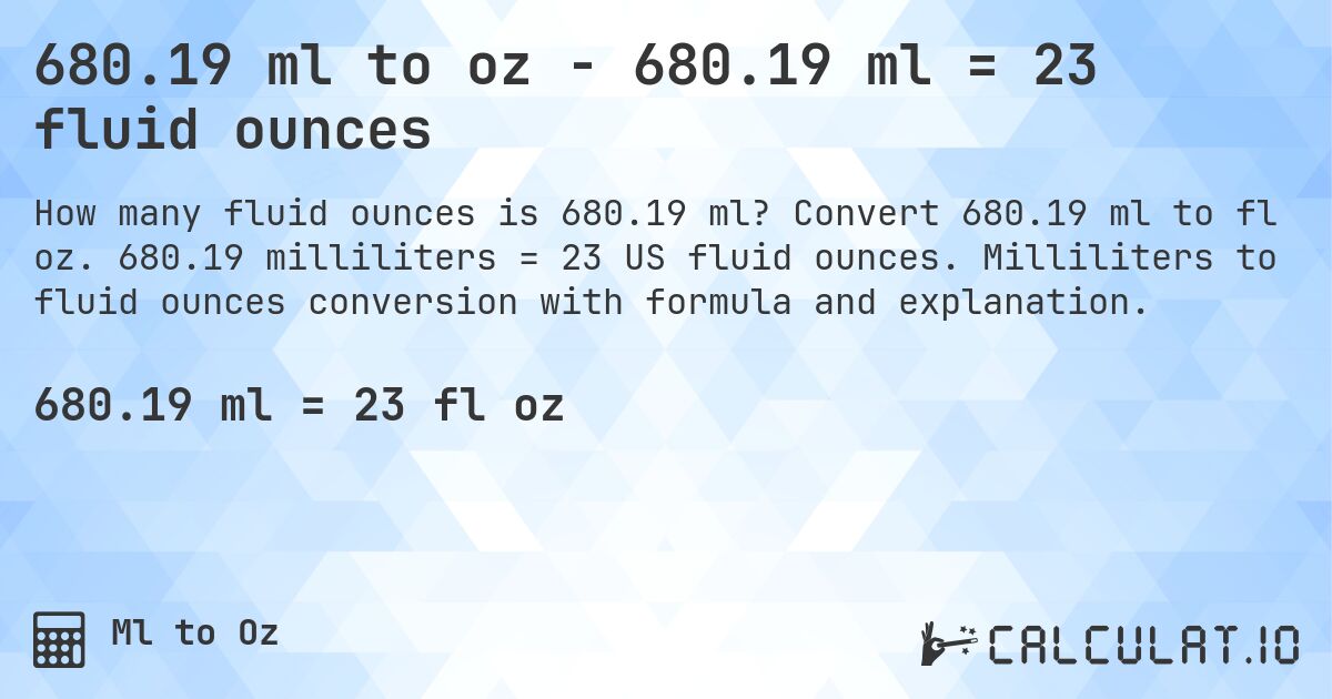 680.19 ml to oz - 680.19 ml = 23 fluid ounces. Convert 680.19 ml to fl oz. 680.19 milliliters = 23 US fluid ounces. Milliliters to fluid ounces conversion with formula and explanation.