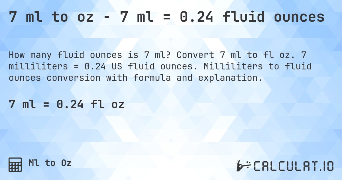 7 ml to oz - 7 ml = 0.24 fluid ounces. Convert 7 ml to fl oz. 7 milliliters = 0.24 US fluid ounces. Milliliters to fluid ounces conversion with formula and explanation.