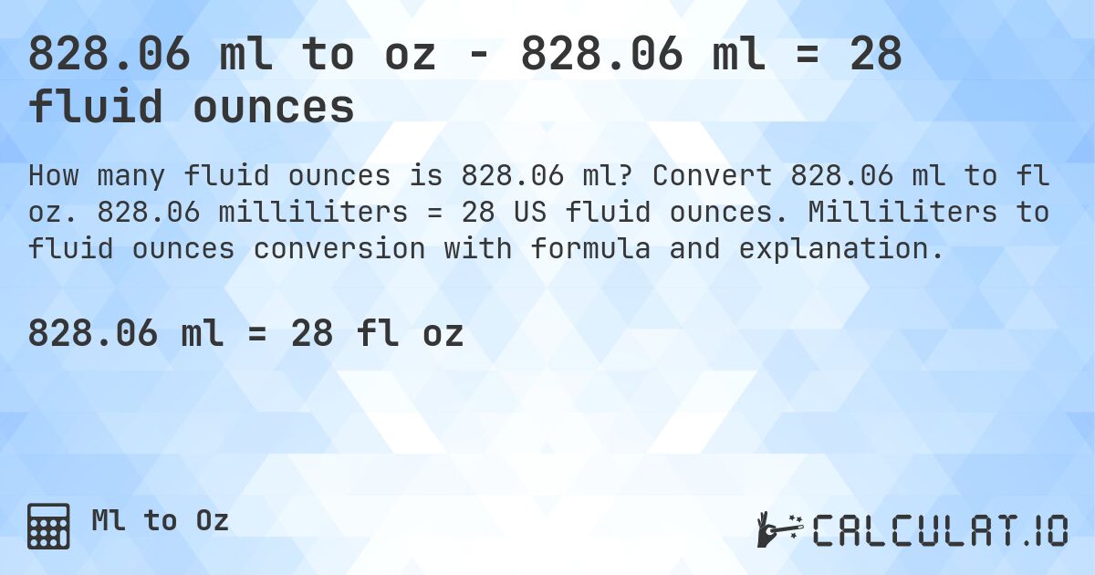 828.06 ml to oz - 828.06 ml = 28 fluid ounces. Convert 828.06 ml to fl oz. 828.06 milliliters = 28 US fluid ounces. Milliliters to fluid ounces conversion with formula and explanation.