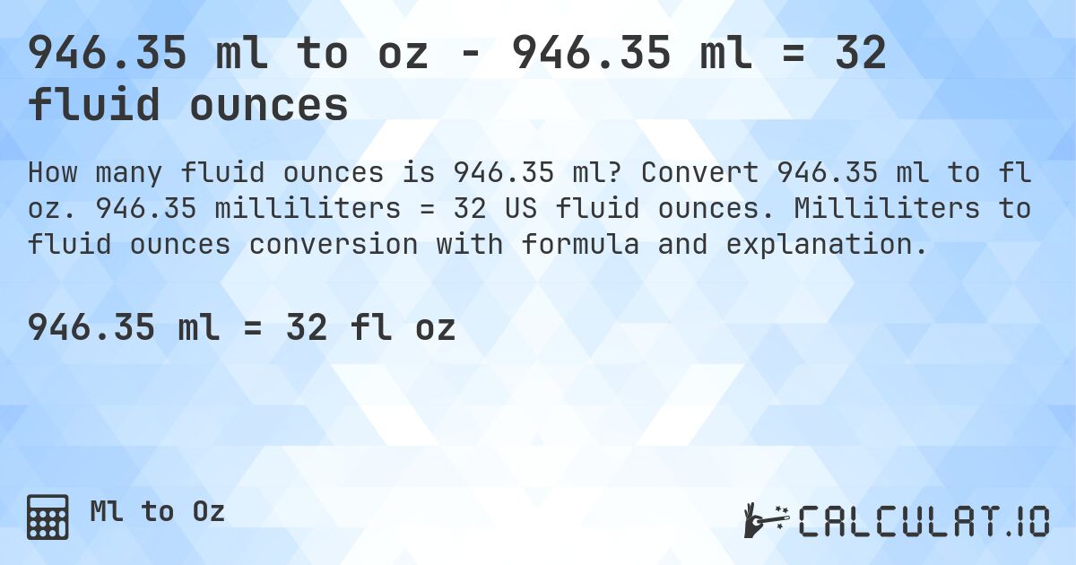 946.35 ml to oz - 946.35 ml = 32 fluid ounces. Convert 946.35 ml to fl oz. 946.35 milliliters = 32 US fluid ounces. Milliliters to fluid ounces conversion with formula and explanation.