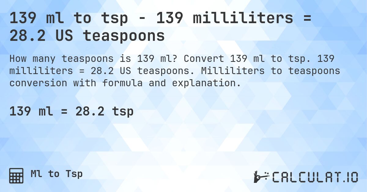 139 ml to tsp - 139 milliliters = 28.2 US teaspoons. Convert 139 ml to tsp. 139 milliliters = 28.2 US teaspoons. Milliliters to teaspoons conversion with formula and explanation.