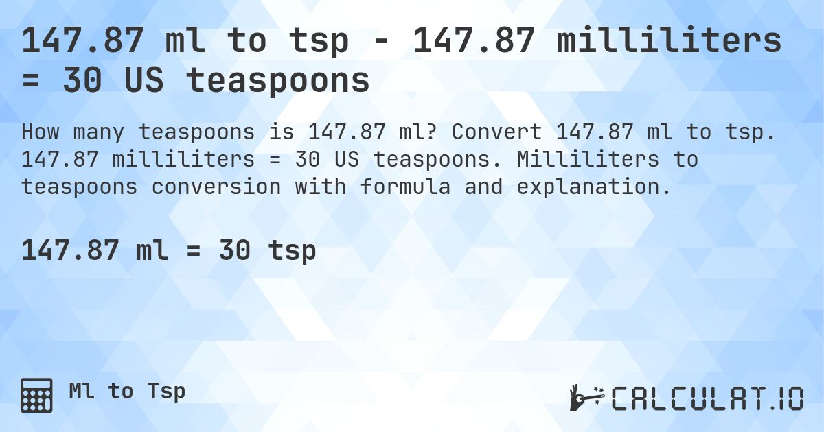 147.87 ml to tsp - 147.87 milliliters = 30 US teaspoons. Convert 147.87 ml to tsp. 147.87 milliliters = 30 US teaspoons. Milliliters to teaspoons conversion with formula and explanation.