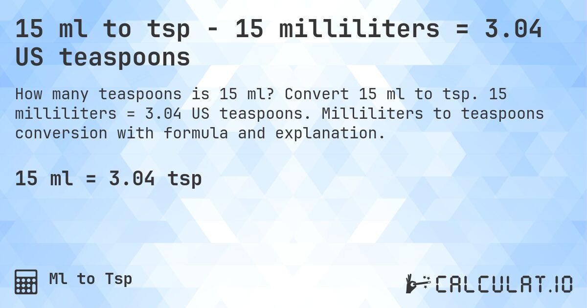 15 ml to tsp - 15 milliliters = 3.04 US teaspoons. Convert 15 ml to tsp. 15 milliliters = 3.04 US teaspoons. Milliliters to teaspoons conversion with formula and explanation.