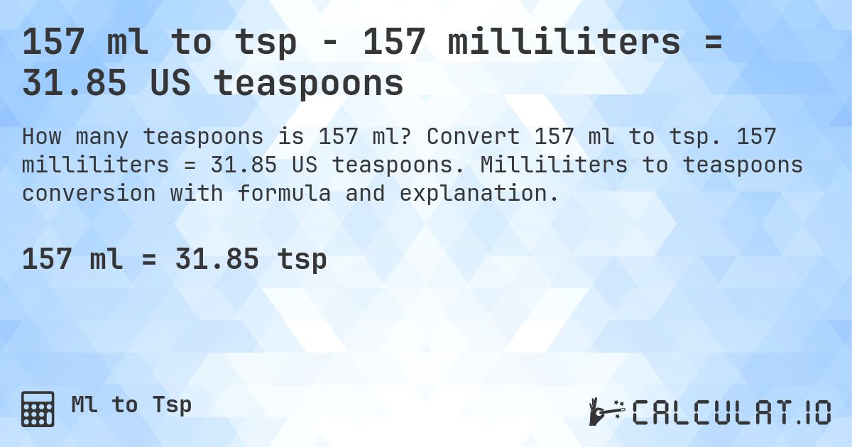 157 ml to tsp - 157 milliliters = 31.85 US teaspoons. Convert 157 ml to tsp. 157 milliliters = 31.85 US teaspoons. Milliliters to teaspoons conversion with formula and explanation.