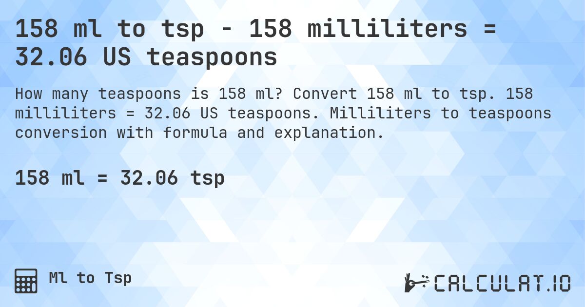 158 ml to tsp - 158 milliliters = 32.06 US teaspoons. Convert 158 ml to tsp. 158 milliliters = 32.06 US teaspoons. Milliliters to teaspoons conversion with formula and explanation.