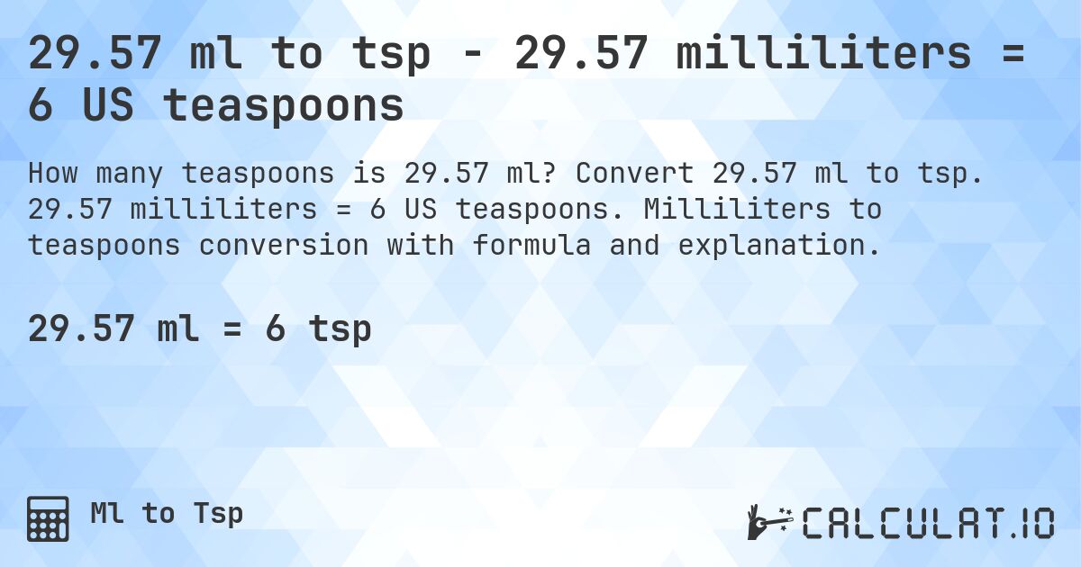 29.57 ml to tsp - 29.57 milliliters = 6 US teaspoons. Convert 29.57 ml to tsp. 29.57 milliliters = 6 US teaspoons. Milliliters to teaspoons conversion with formula and explanation.