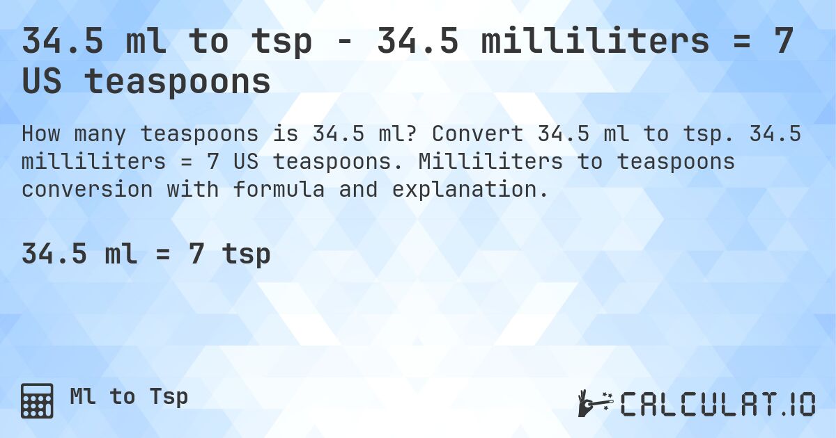 34.5 ml to tsp - 34.5 milliliters = 7 US teaspoons. Convert 34.5 ml to tsp. 34.5 milliliters = 7 US teaspoons. Milliliters to teaspoons conversion with formula and explanation.