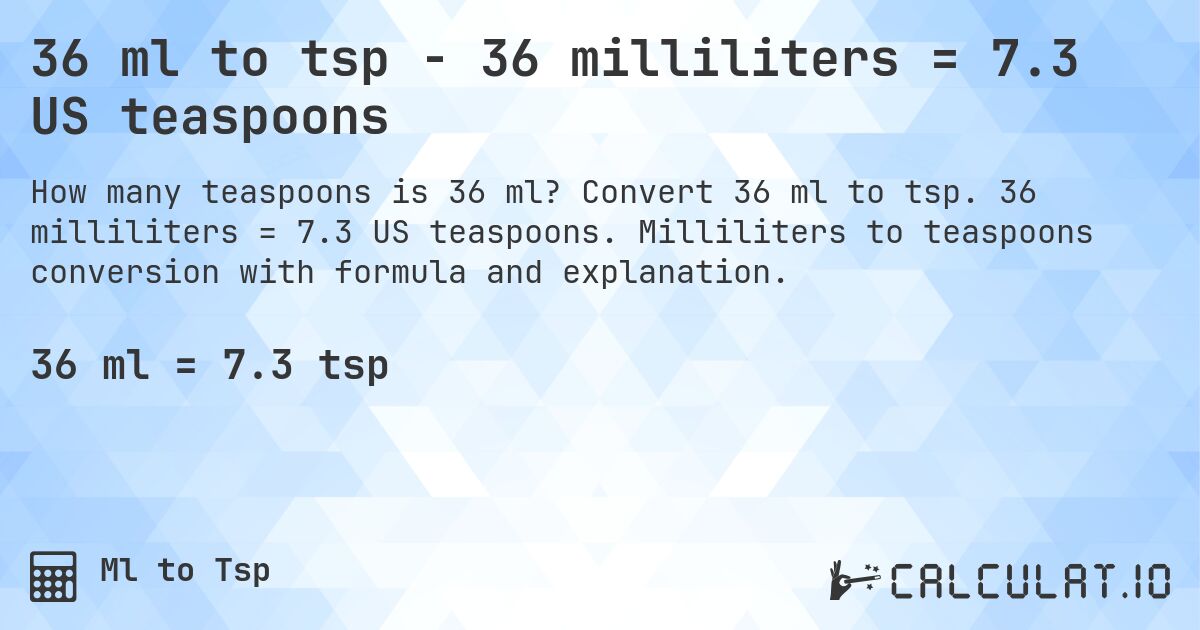 36 ml to tsp - 36 milliliters = 7.3 US teaspoons. Convert 36 ml to tsp. 36 milliliters = 7.3 US teaspoons. Milliliters to teaspoons conversion with formula and explanation.