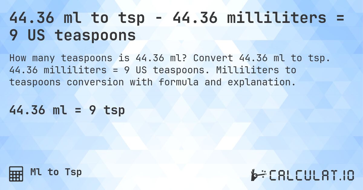 44.36 ml to tsp - 44.36 milliliters = 9 US teaspoons. Convert 44.36 ml to tsp. 44.36 milliliters = 9 US teaspoons. Milliliters to teaspoons conversion with formula and explanation.